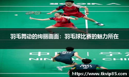 羽毛舞动的绚丽画面：羽毛球比赛的魅力所在