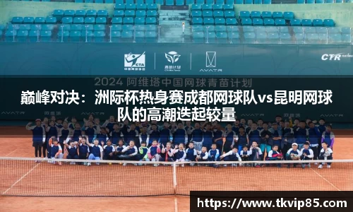 巅峰对决：洲际杯热身赛成都网球队vs昆明网球队的高潮迭起较量