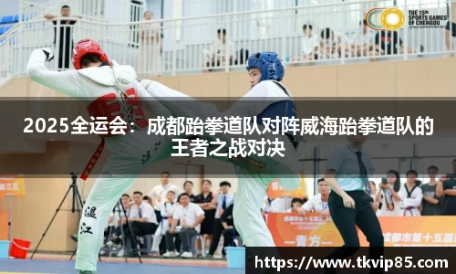 2025全运会：成都跆拳道队对阵威海跆拳道队的王者之战对决