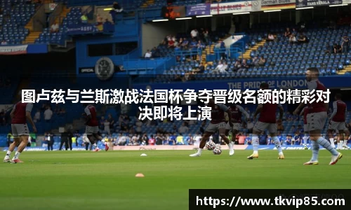 图卢兹与兰斯激战法国杯争夺晋级名额的精彩对决即将上演